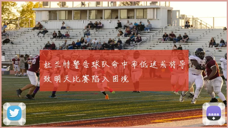 杜兰特警告球队命中率低迷或将导致明天比赛陷入困境