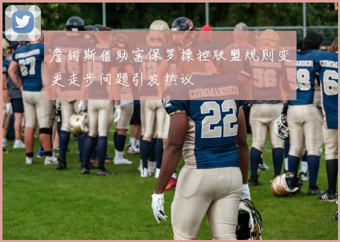 詹姆斯借助富保罗操控联盟规则变更走步问题引发热议