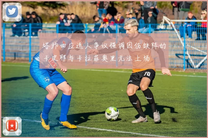 塔帅回应选人争议强调因伤缺阵的卡皮耶与卡拉菲奥里无法上场