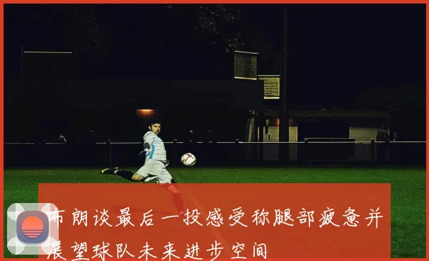 布朗谈最后一投感受称腿部疲惫并展望球队未来进步空间