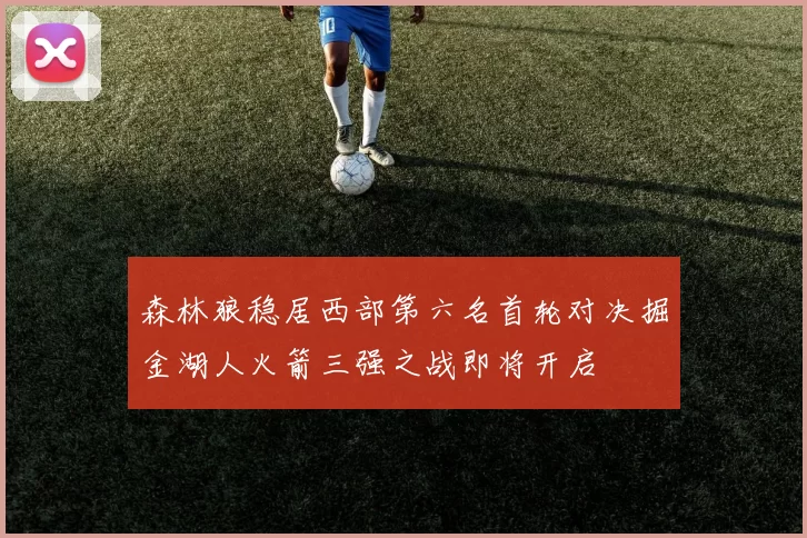 森林狼稳居西部第六名首轮对决掘金湖人火箭三强之战即将开启