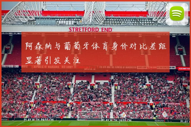 阿森纳与葡萄牙体育身价对比差距显著引发关注