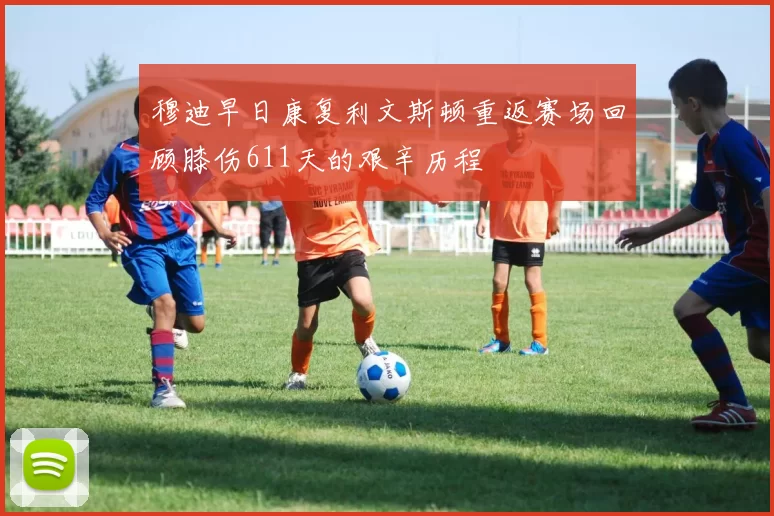 穆迪早日康复利文斯顿重返赛场回顾膝伤611天的艰辛历程