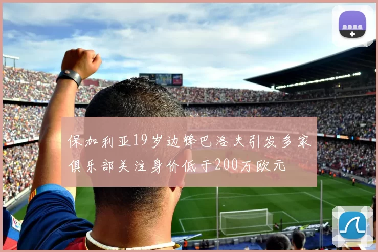 保加利亚19岁边锋巴洛夫引发多家俱乐部关注身价低于200万欧元