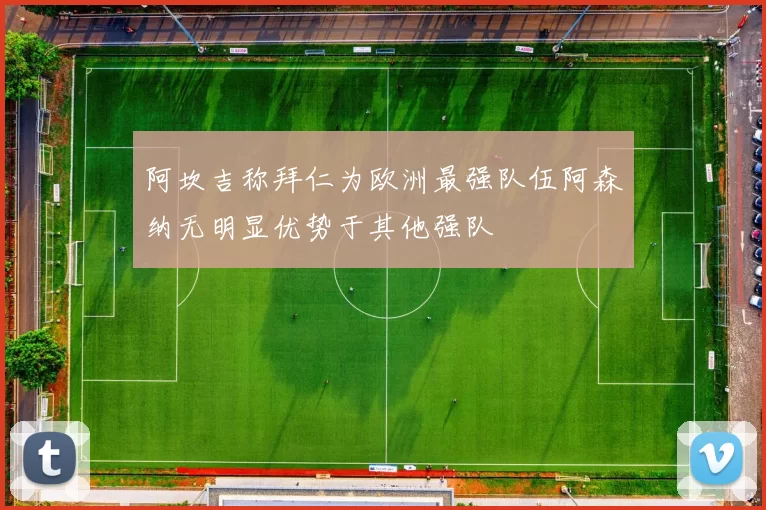 阿坎吉称拜仁为欧洲最强队伍阿森纳无明显优势于其他强队