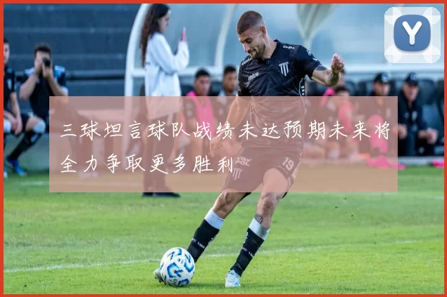 三球坦言球队战绩未达预期未来将全力争取更多胜利