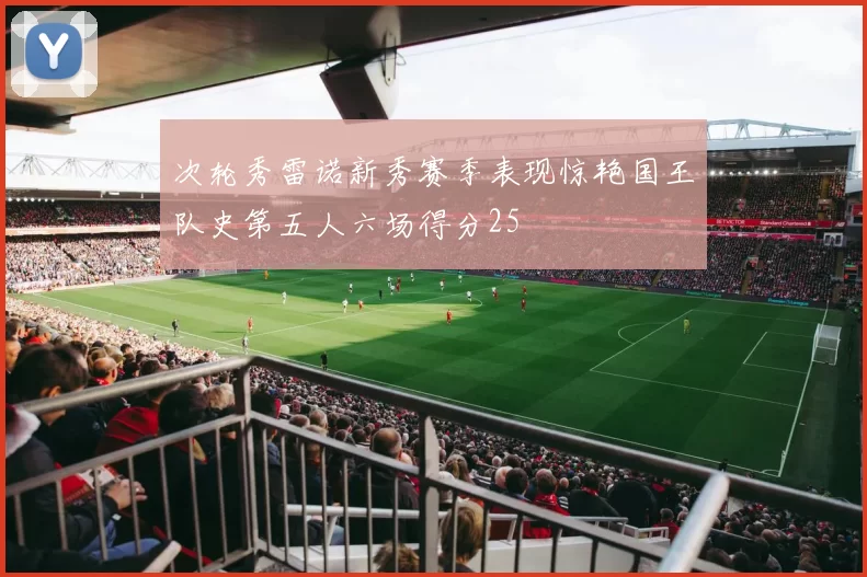 次轮秀雷诺新秀赛季表现惊艳国王队史第五人六场得分25