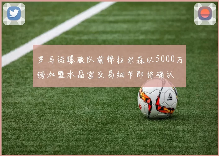罗马诺曝狼队前锋拉尔森以5000万镑加盟水晶宫交易细节即将确认