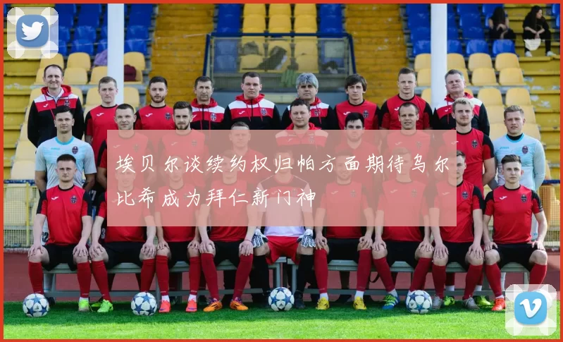 埃贝尔谈续约权归帕方面期待乌尔比希成为拜仁新门神