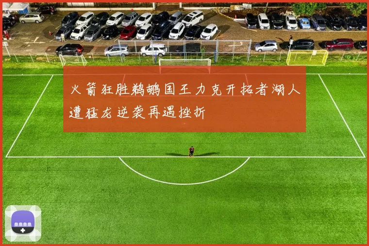 火箭狂胜鹈鹕国王力克开拓者湖人遭猛龙逆袭再遇挫折
