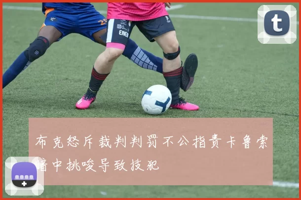 布克怒斥裁判判罚不公指责卡鲁索暗中挑唆导致技犯