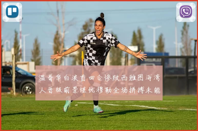 温哥华白浪首回合惨败西雅图海湾人晋级前景堪忧穆勒全场拼搏未能逆转局势