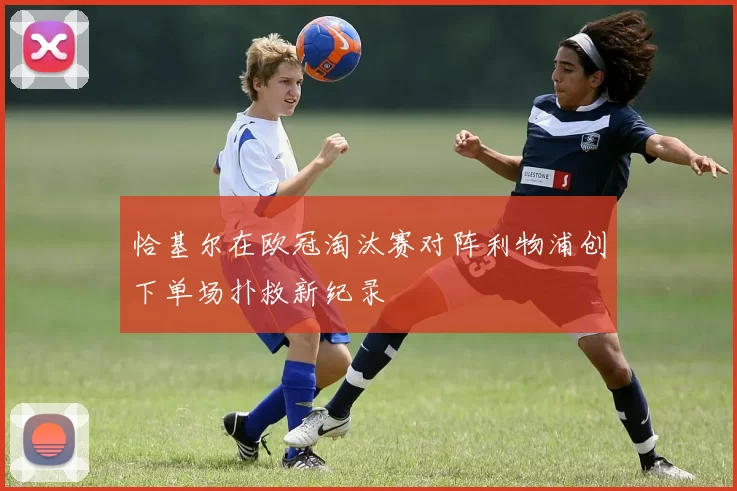 恰基尔在欧冠淘汰赛对阵利物浦创下单场扑救新纪录